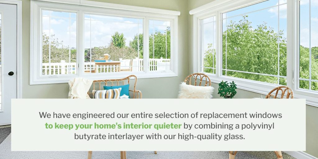 We have engineered our entire selection of replacement windows to keep your home's interior quieter